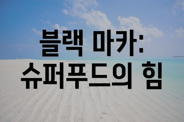 블랙 마카: 슈퍼푸드의 힘